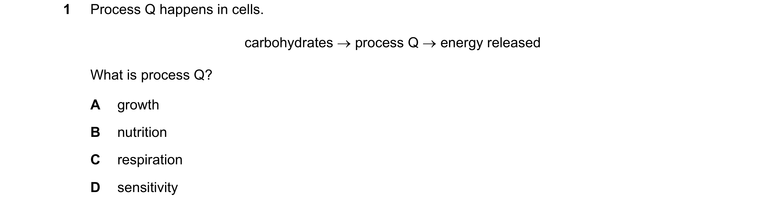 Question 2: Process Q happens in cells. carbohydrates → process Q → energy released What is process Q? A growth B nutrition C respiration D sensitivity