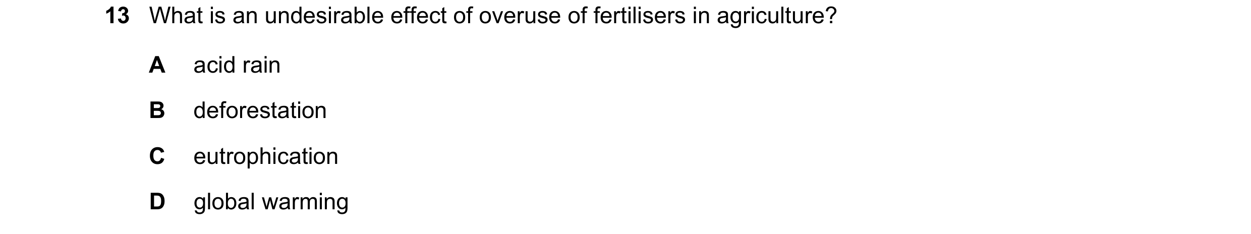Question 2: What is an undesirable effect of overuse of fertilisers in agriculture? A acid rain B deforestation C eutrophication D global warming