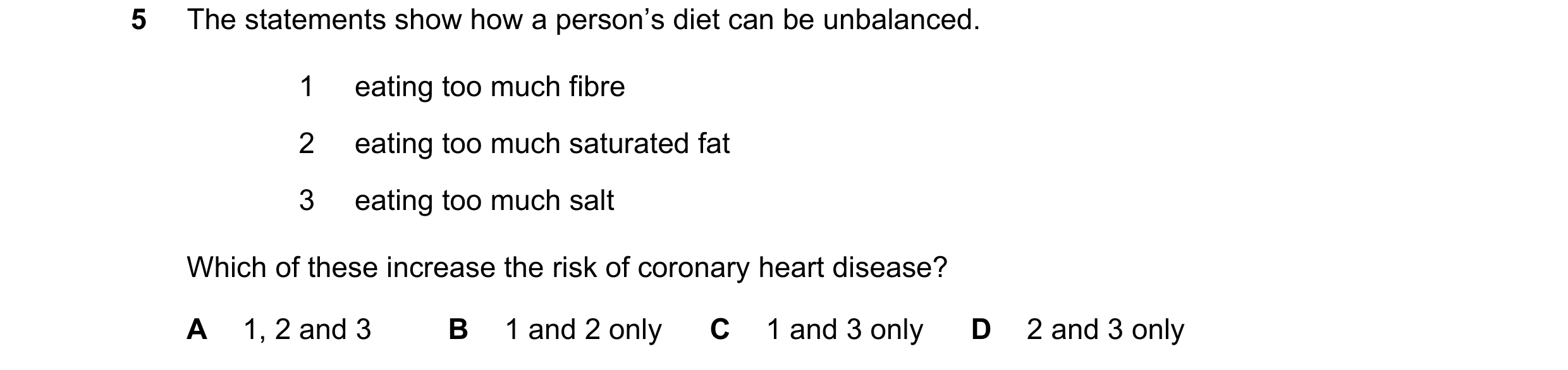 Question 1: The statements show how a person’s diet can be unbalanced. 1 eating too much fibre 2 eating too much saturated fat 3 eating too much salt W…