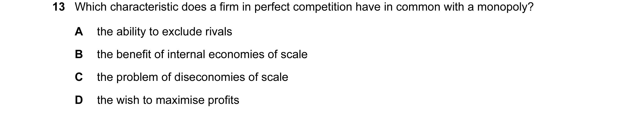 Question 38: Which characteristic does a firm in perfect competition have in common with a monopoly? A the ability to exclude rivals B the benefit of in…