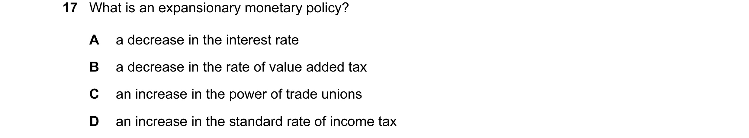 Question 46: What is an expansionary monetary policy? A a decrease in the interest rate B a decrease in the rate of value added tax C an increase in the…