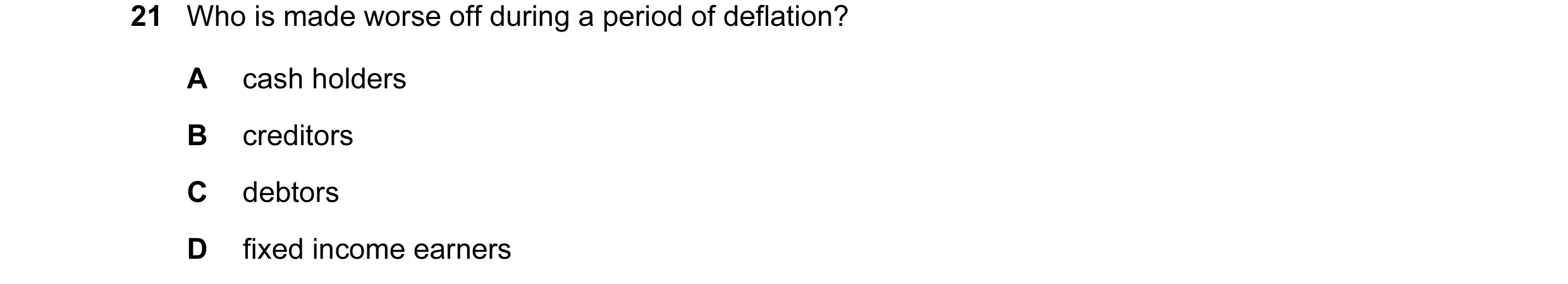 Question 65: Who is made worse off during a period of deflation? A cash holders B creditors C debtors D fixed income earners