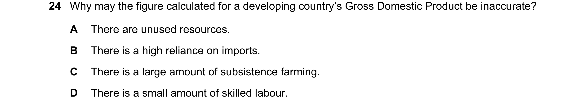 Question 73: Why may the figure calculated for a developing country’s Gross Domestic Product be inaccurate? A There are unused resources. B There is a h…