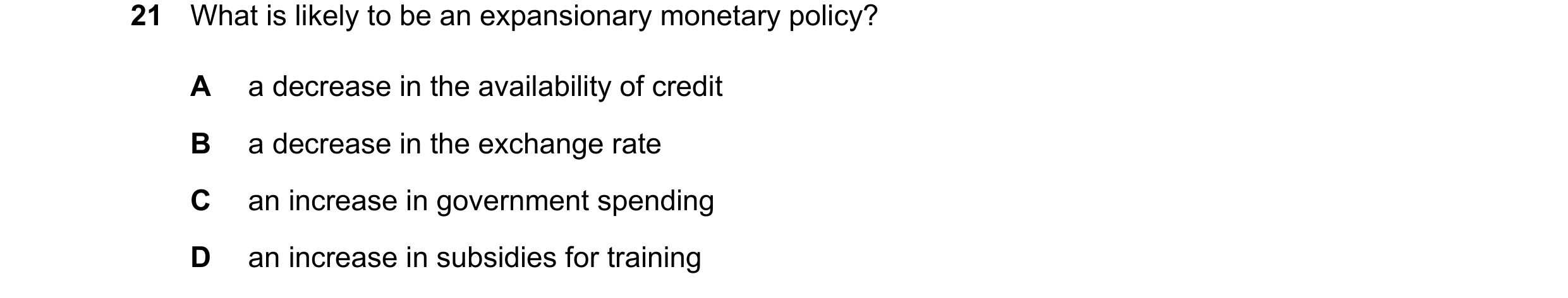 Question 100: What is likely to be an expansionary monetary policy? A a decrease in the availability of credit B a decrease in the exchange rate C an inc…