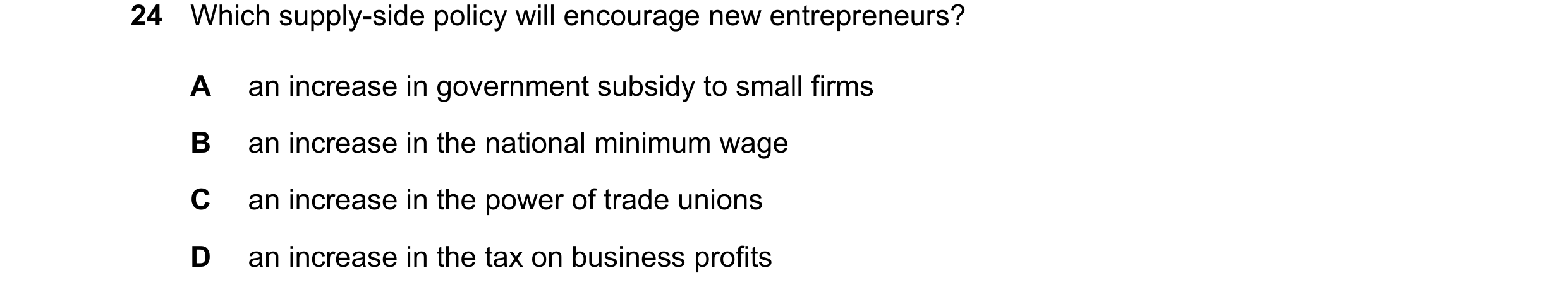 Question 73: Which supply-side policy will encourage new entrepreneurs? A an increase in government subsidy to small firms B an increase in the national…