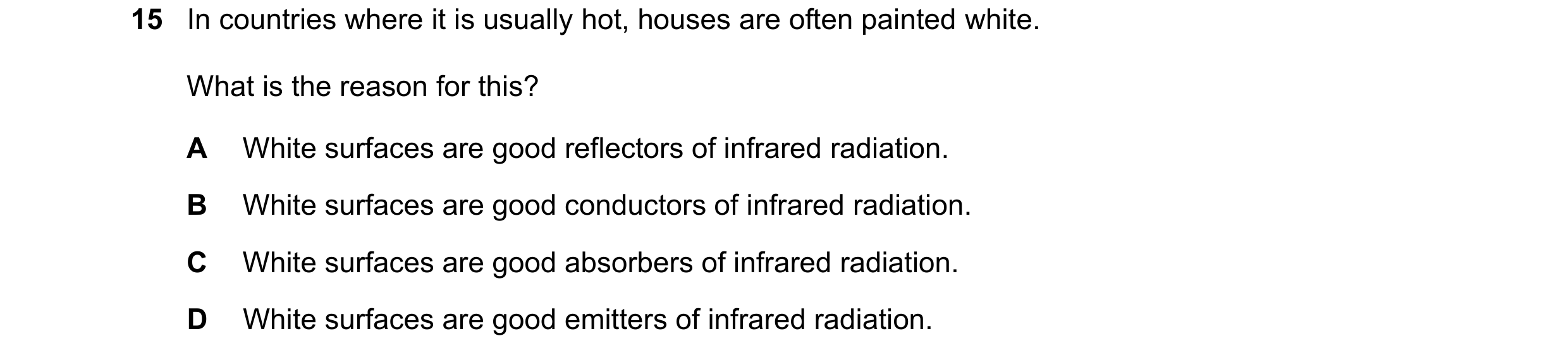 Question 182: In countries where it is usually hot, houses are often painted white. What is the reason for this? A White surfaces are good reflectors of …