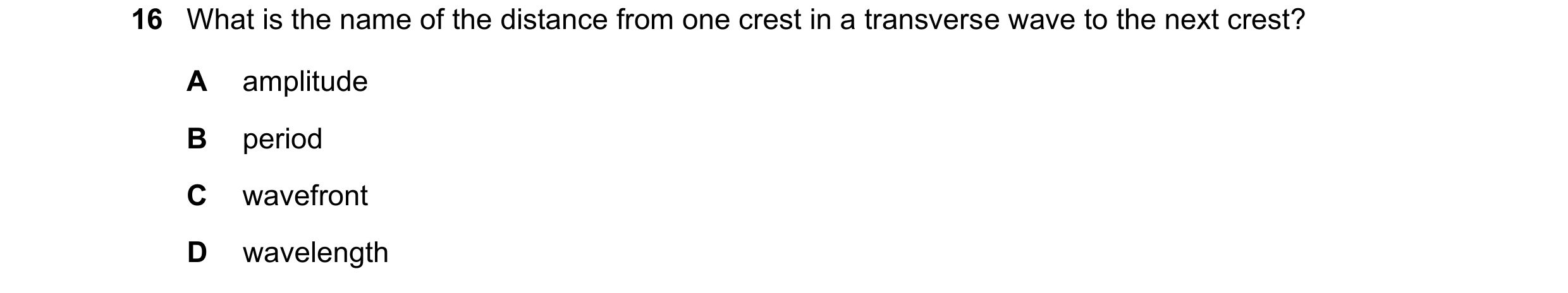 Question 242: What is the name of the distance from one crest in a transverse wave to the next crest? A amplitude B period C wavefront D wavelength