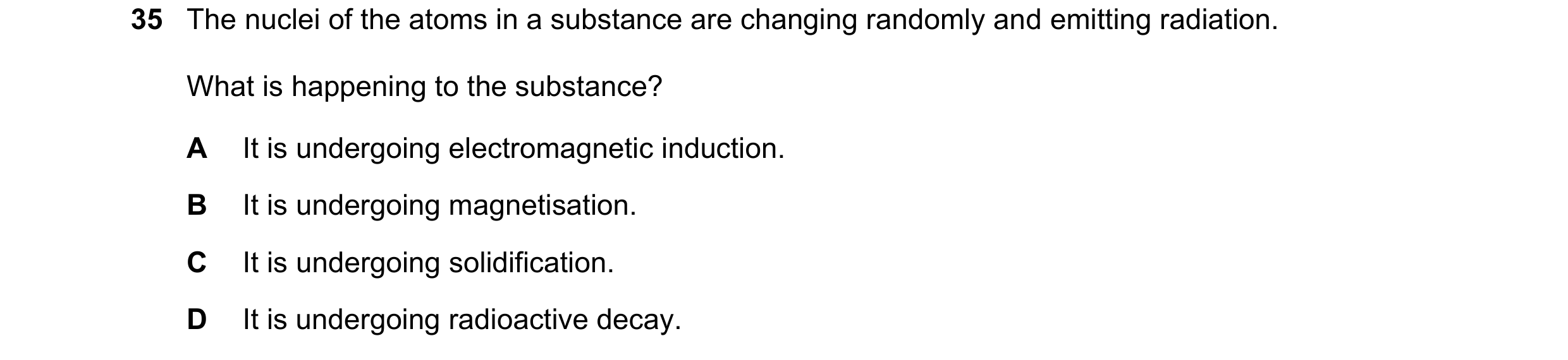 Question 211: The nuclei of the atoms in a substance are changing randomly and emitting radiation. What is happening to the substance? A It is undergoing…