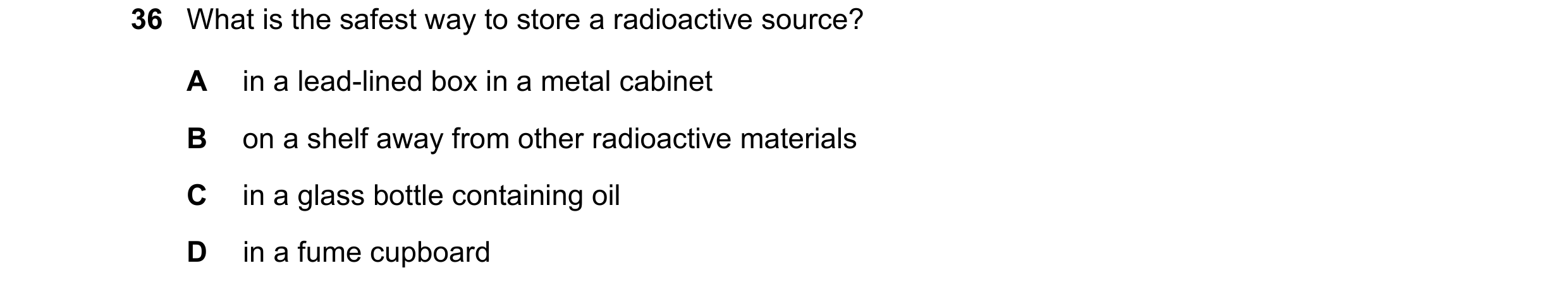 Question 212: What is the safest way to store a radioactive source? A in a lead-lined box in a metal cabinet B on a shelf away from other radioactive mat…