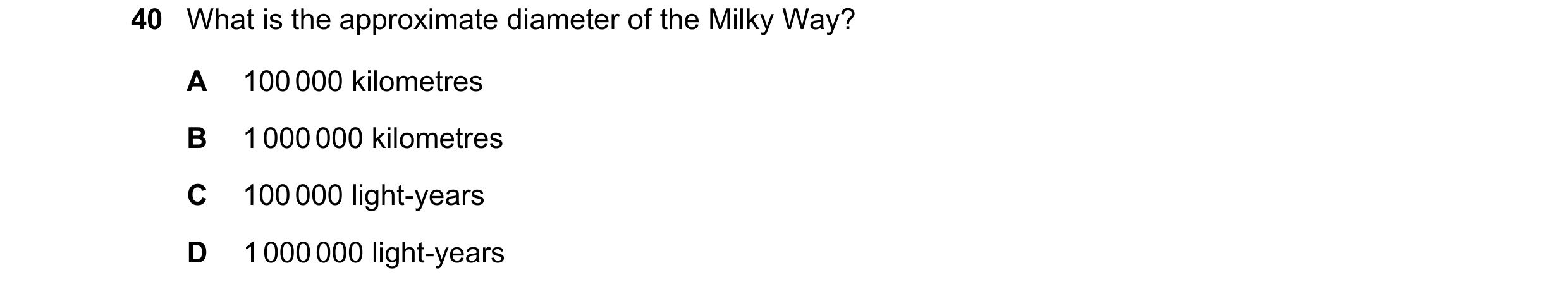 Question 23: What is the approximate diameter of the Milky Way? A 100 000 kilometres B 1 000 000 kilometres C 100 000 light-years D 1 000 000 light-years
