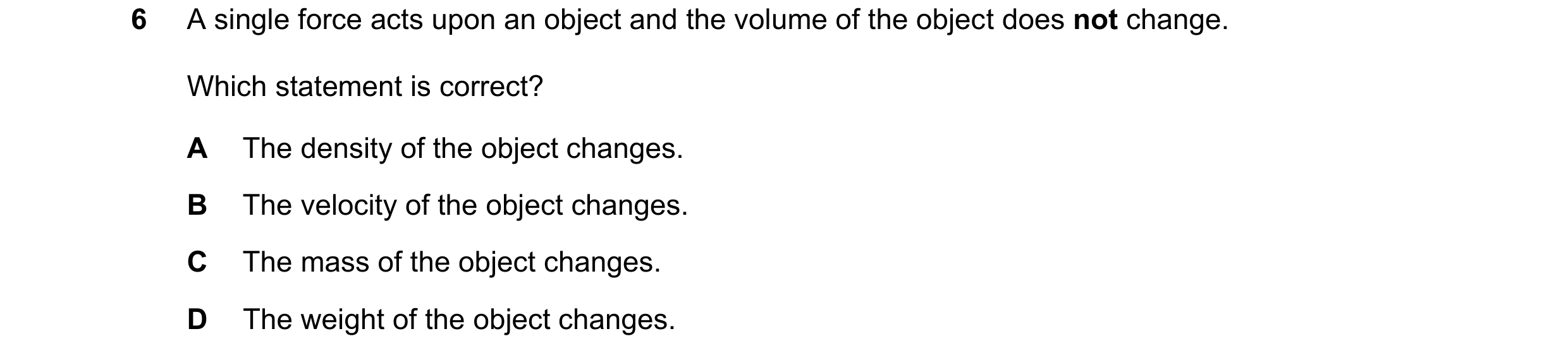 Question 237: A single force acts upon an object and the volume of the object does not change. Which statement is correct? A The density of the object ch…