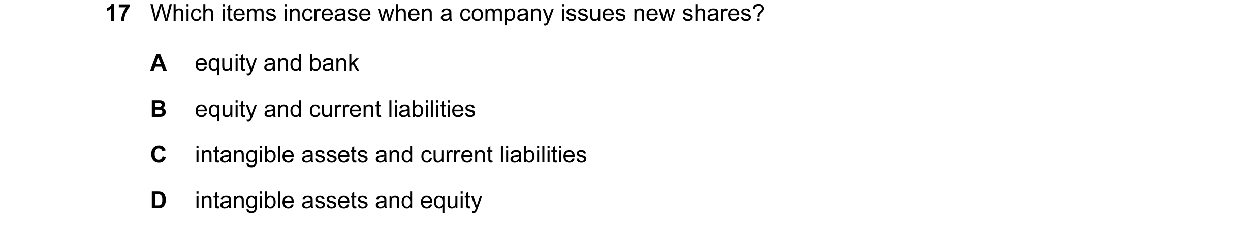 Question 375: Which items increase when a company issues new shares? A equity and bank B equity and current liabilities C intangible assets and current l…