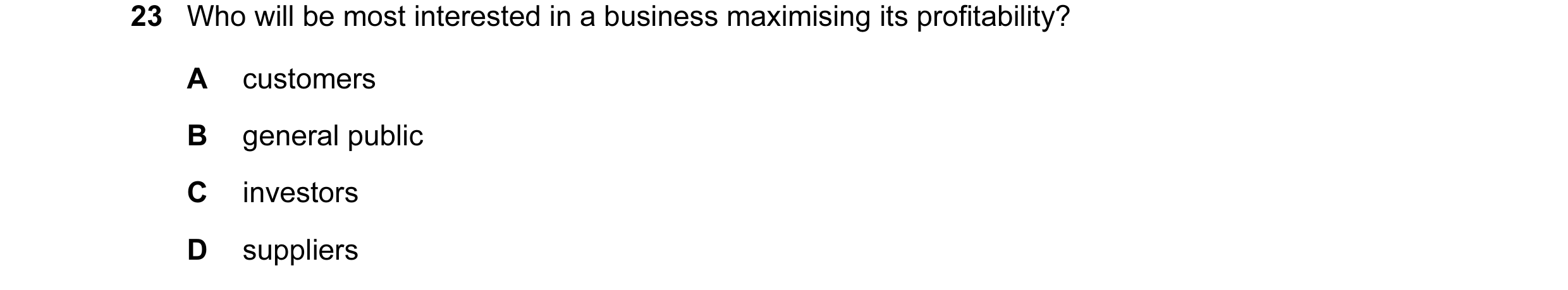 Question 179: Who will be most interested in a business maximising its profitability? A customers B general public C investors D suppliers