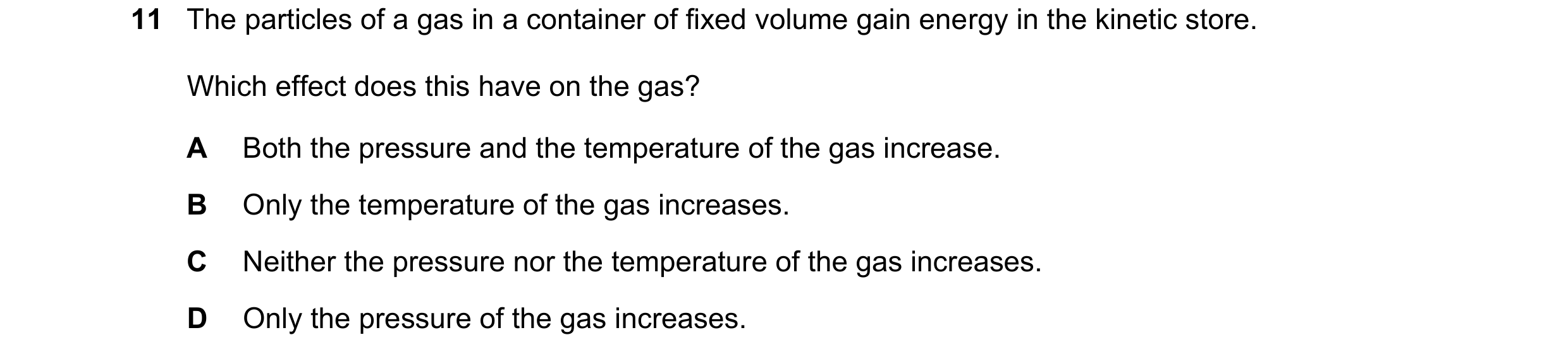 Question 161: The particles of a gas in a container of fixed volume gain energy in the kinetic store. Which effect does this have on the gas? A Both the …