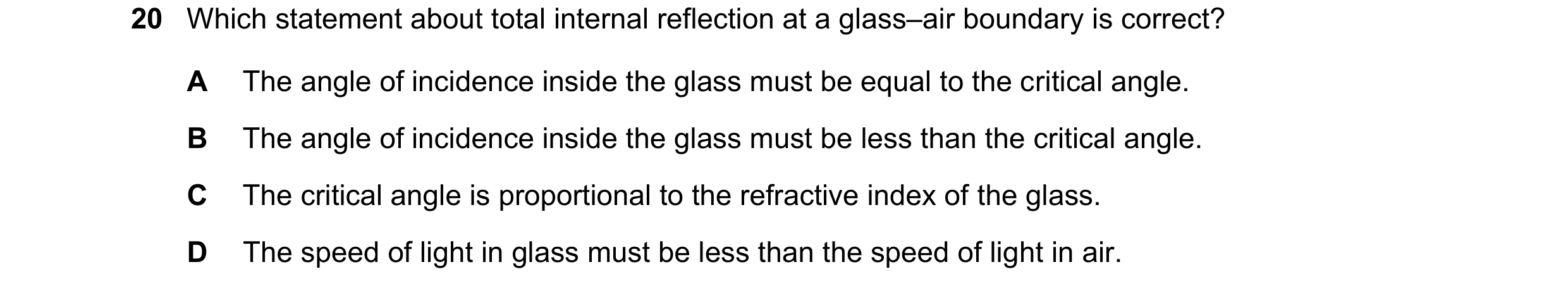Question 187: Which statement about total internal reflection at a glass–air boundary is correct? A The angle of incidence inside the glass must be equal…