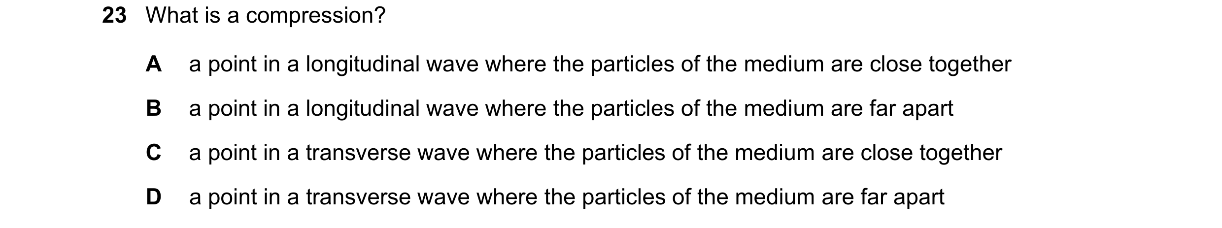 Question 98: What is a compression? A a point in a longitudinal wave where the particles of the medium are close together B a point in a longitudinal wa…
