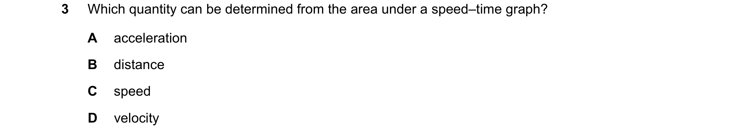 Question 175: Which quantity can be determined from the area under a speed–time graph? A acceleration B distance C speed D velocity