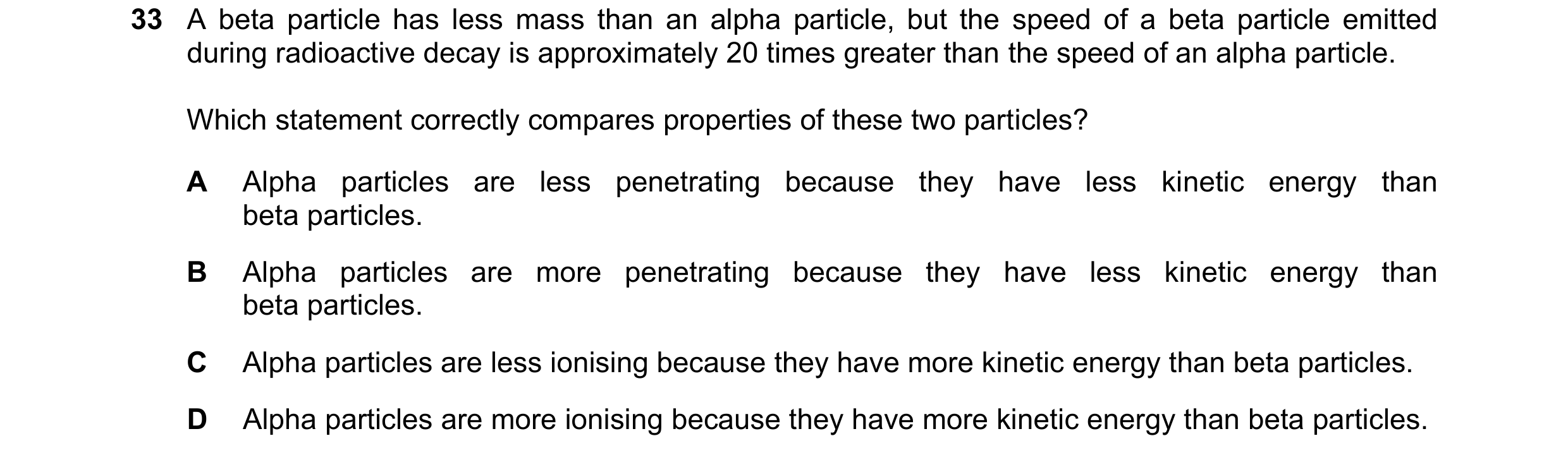 Question 207: A beta particle has less mass than an alpha particle, but the speed of a beta particle emitted during radioactive decay is approximately 20…