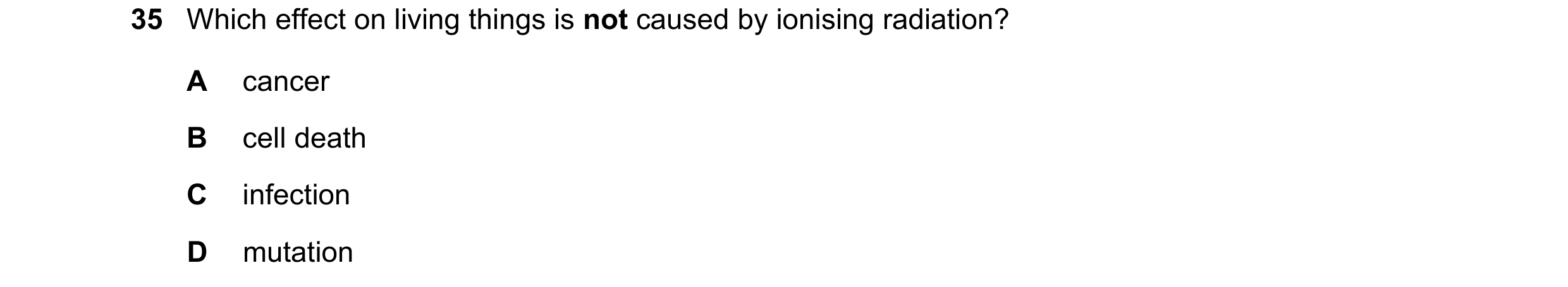 Question 189: Which effect on living things is not caused by ionising radiation? A cancer B cell death C infection D mutation