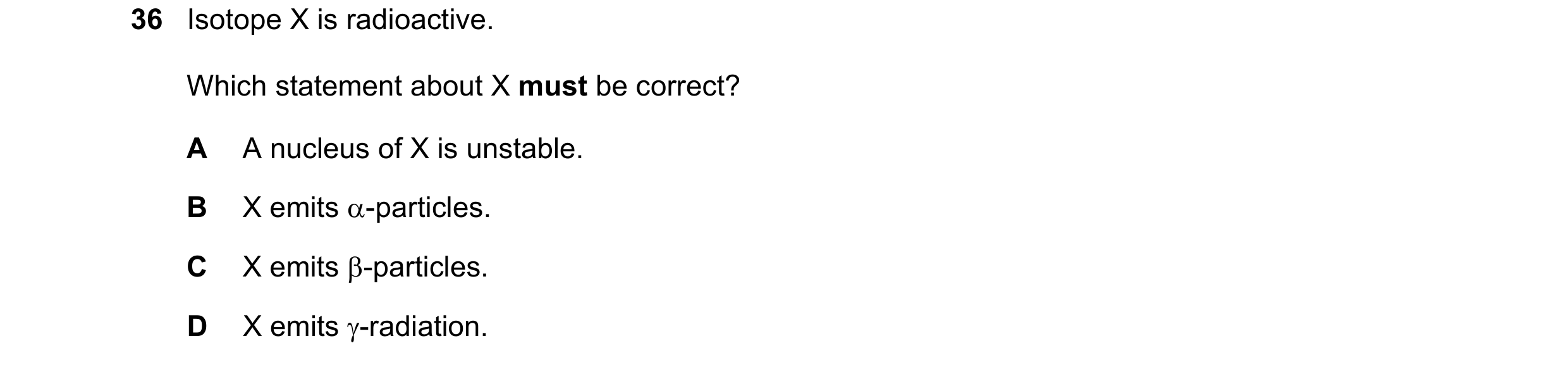 Question 190: Isotope X is radioactive. Which statement about X must be correct? A A nucleus of X is unstable. B X emits -particles. C X emits -particl…