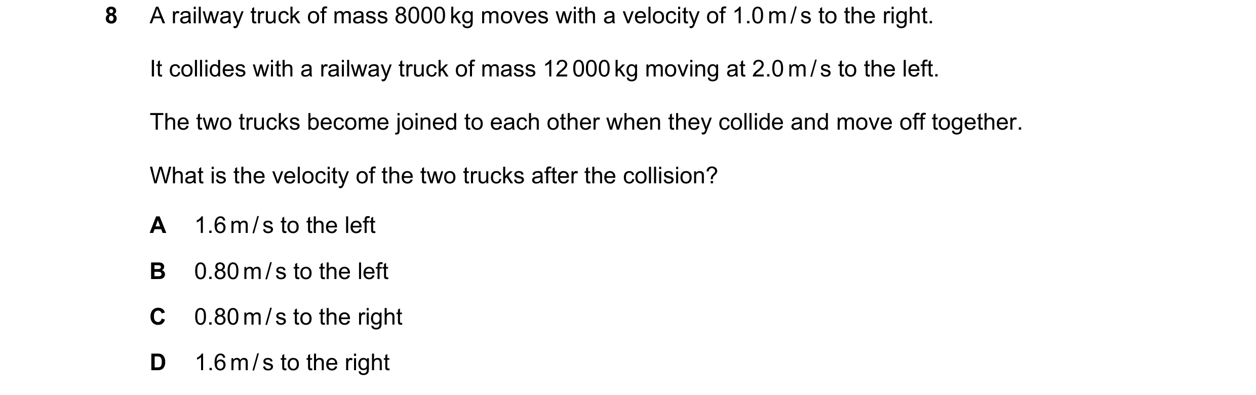 Question 74: A railway truck of mass 8000 kg moves with a velocity of 1.0 m / s to the right. It collides with a railway truck of mass 12 000 kg moving …