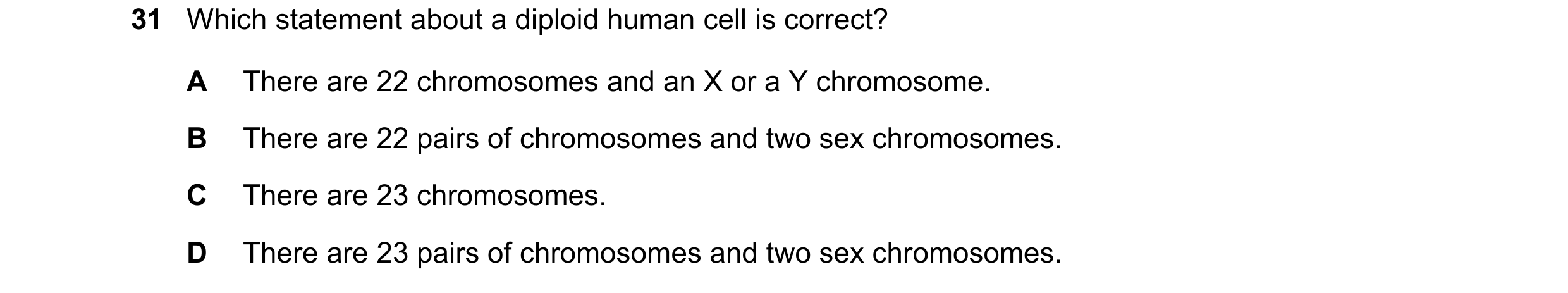 Question 11: Which statement about a diploid human cell is correct? A There are 22 chromosomes and an X or a Y chromosome. B There are 22 pairs of chrom…