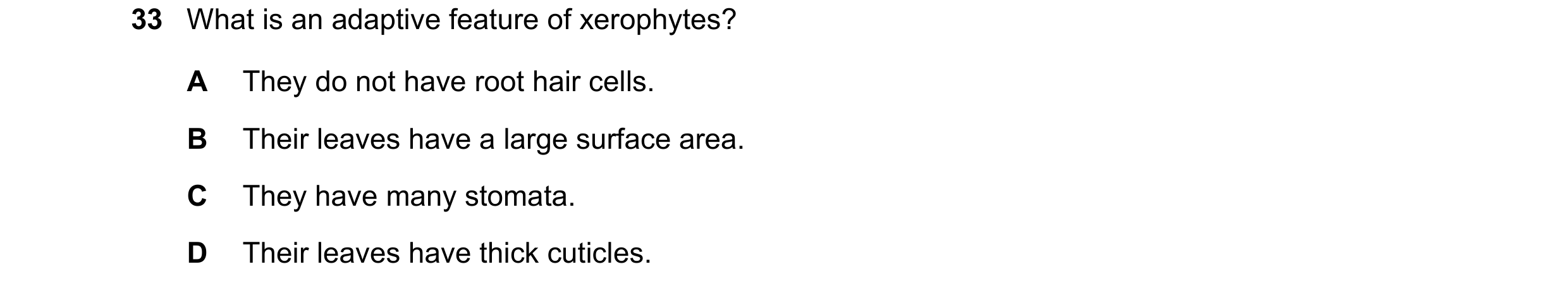 Question 12: What is an adaptive feature of xerophytes? A They do not have root hair cells. B Their leaves have a large surface area. C They have many s…