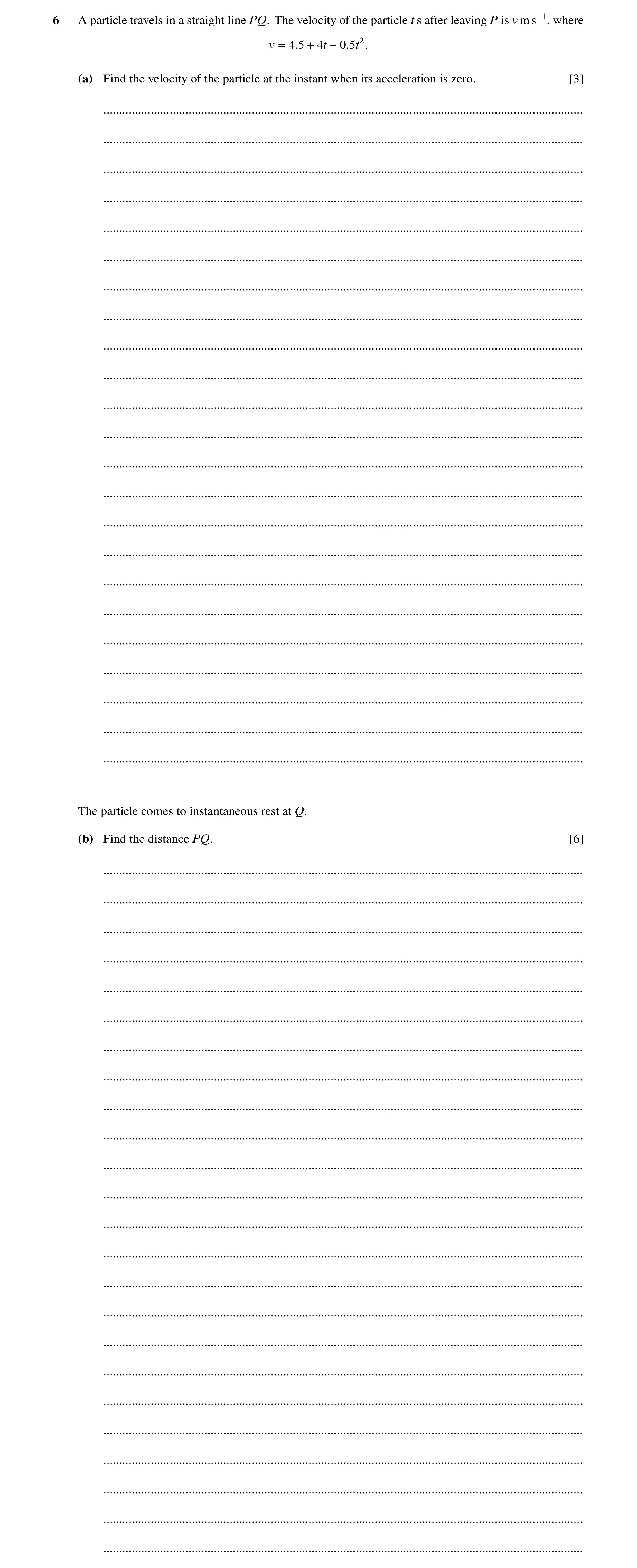 Question 239: A particle travels in a straight line PQ. The velocity of the particle t s after leaving P is v m s−1, where v = 4.5 + 4t −0.5t2. (a) Find …