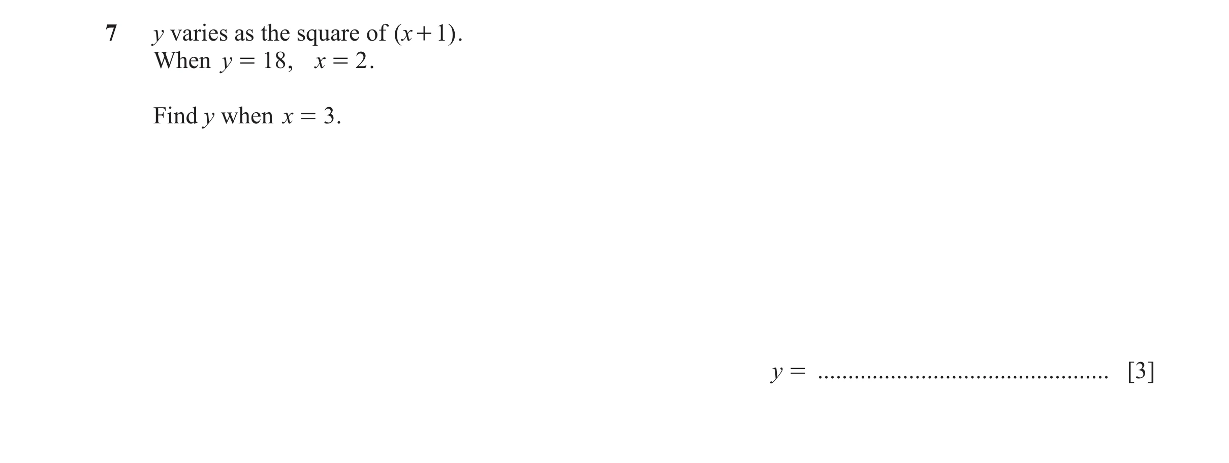 Question 20: y varies as the square of ( x + 1) . When y = 18 , x = 2 . Find y when x = 3 . y = ................................................ [3]