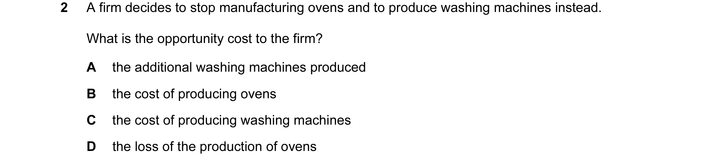 Question 23: A firm decides to stop manufacturing ovens and to produce washing machines instead. What is the opportunity cost to the firm? A the additio…