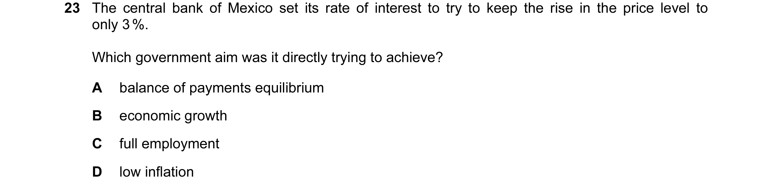Question 22: The central bank of Mexico set its rate of interest to try to keep the rise in the price level to only 3 %. Which government aim was it dir…