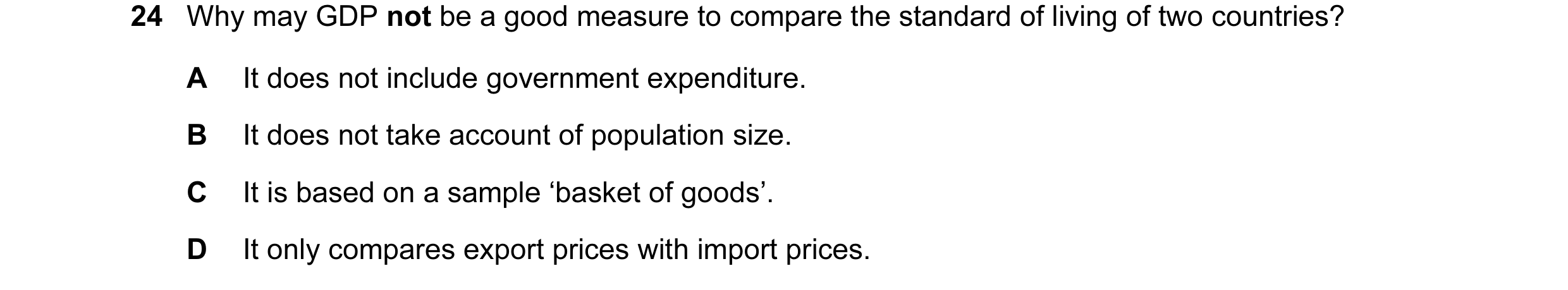 Question 27: Why may GDP not be a good measure to compare the standard of living of two countries? A It does not include government expenditure. B It do…