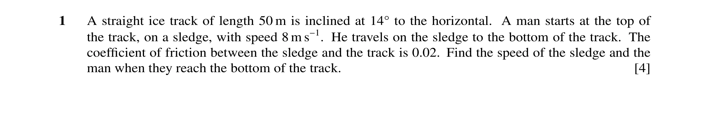 Question 102: A straight ice track of length 50 m is inclined at 14Å to the horizontal. A man starts at the top of the track, on a sledge, with speed 8 m…