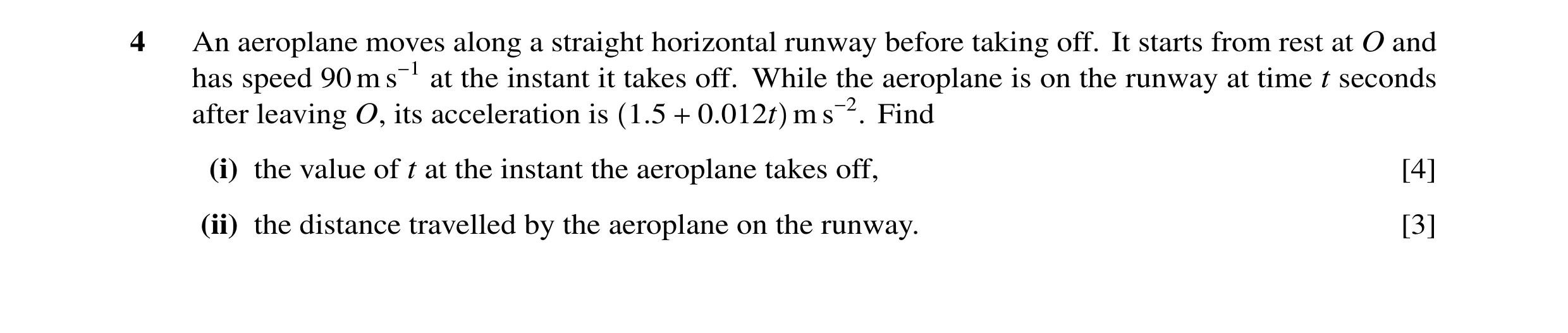 Question 105: An aeroplane moves along a straight horizontal runway before taking off. It starts from rest at O and has speed 90 m s−1 at the instant it …