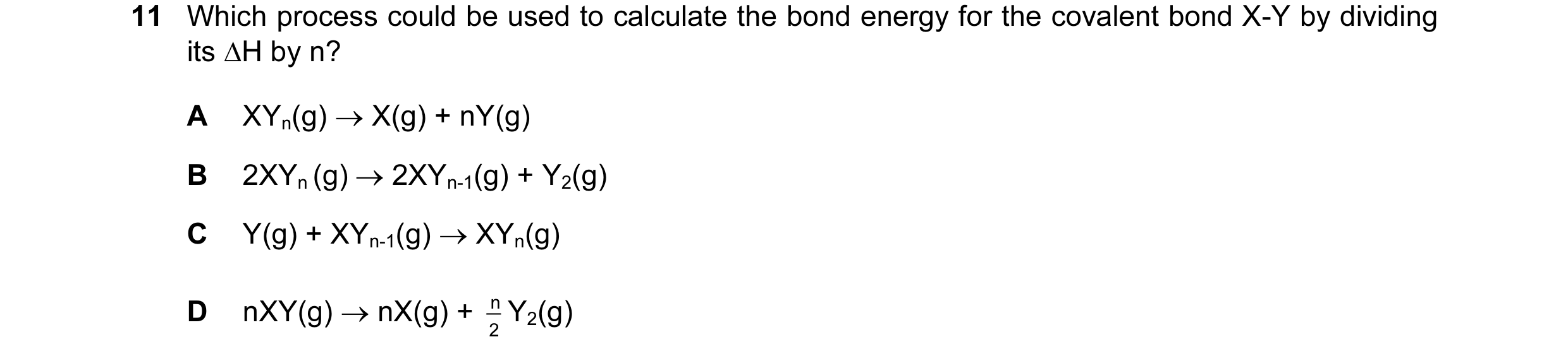 Question 32: Which process could be used to calculate the bond energy for the covalent bond X-Y by dividing its ∆H by n? A XYn(g) → X(g) + nY(g) B 2XYn …