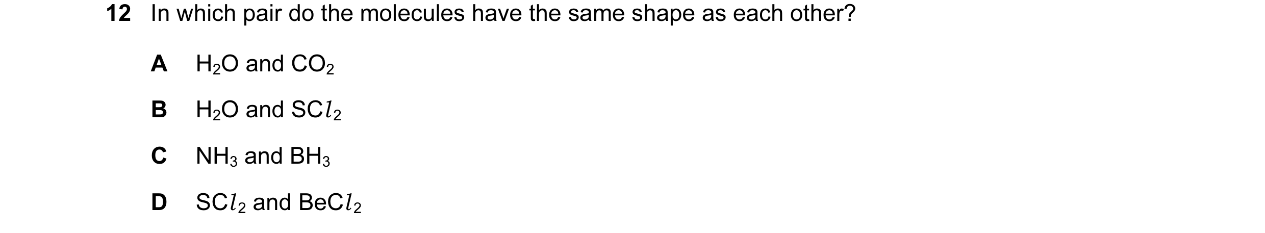 Question 22: In which pair do the molecules have the same shape as each other? A H2O and CO2 B H2O and SCl 2 C NH3 and BH3 D SCl 2 and BeCl 2
