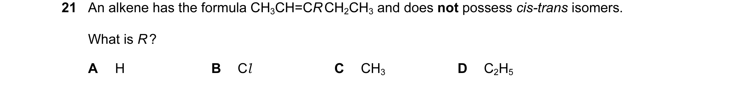 Question 64: An alkene has the formula CH3CH=CR CH2CH3 and does not possess cis-trans isomers. What is R ? A H B Cl C CH3 D C2H5