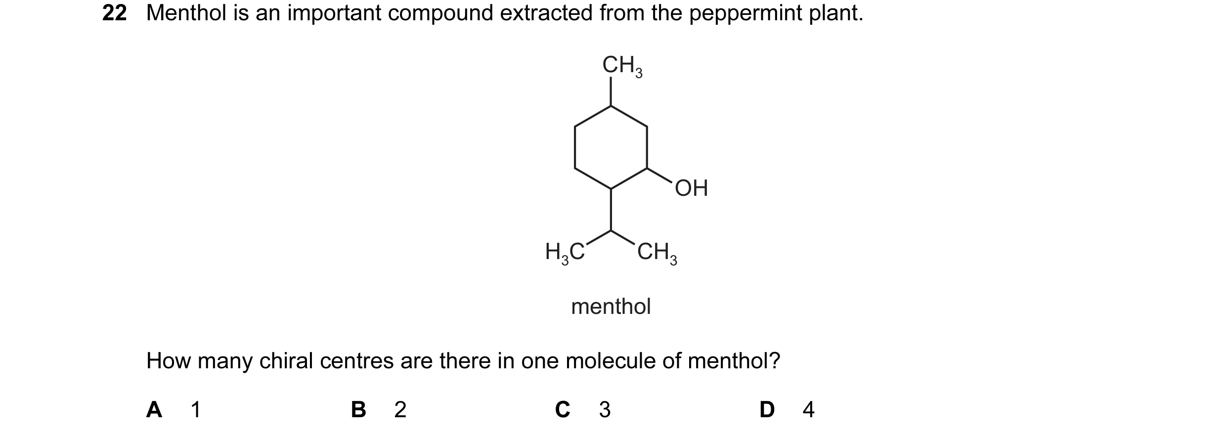 Question 96: Menthol is an important compound extracted from the peppermint plant. CH3 OH H3C CH3 menthol How many chiral centres are there in one molec…