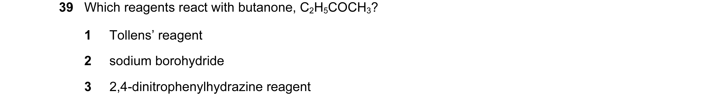 Question 73: Which reagents react with butanone, C2H5COCH3? 1 Tollens’ reagent 2 sodium borohydride 3 2,4-dinitrophenylhydrazine reagent