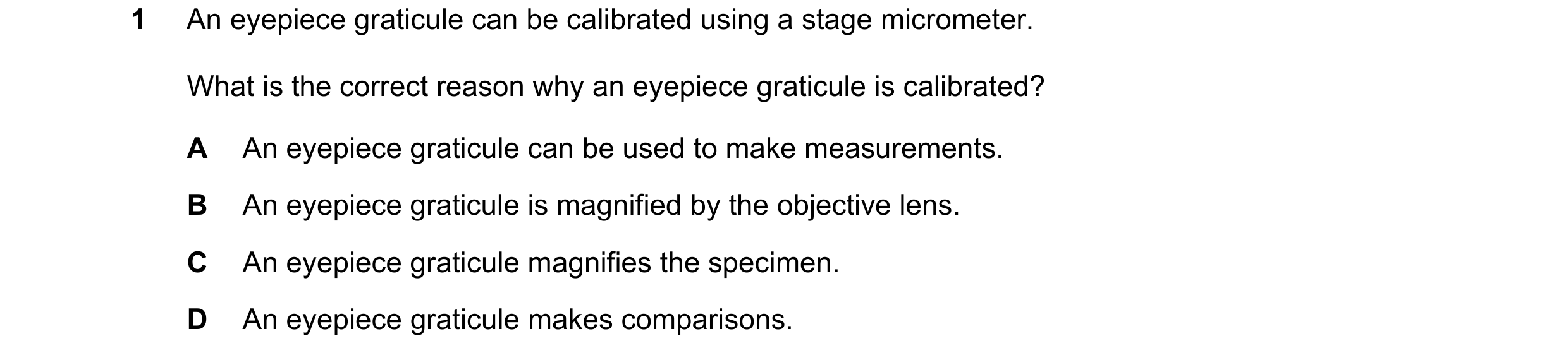 Question 179: An eyepiece graticule can be calibrated using a stage micrometer. What is the correct reason why an eyepiece graticule is calibrated? A An …