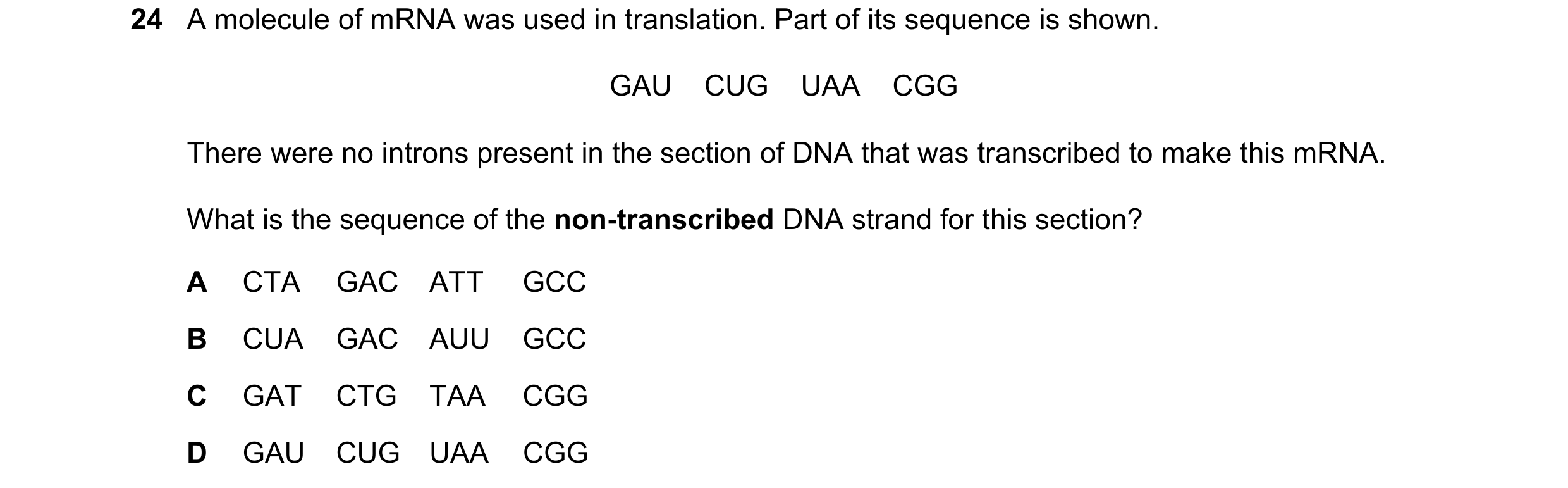 Question 183: A molecule of mRNA was used in translation. Part of its sequence is shown. GAU CUG UAA CGG There were no introns present in the se…