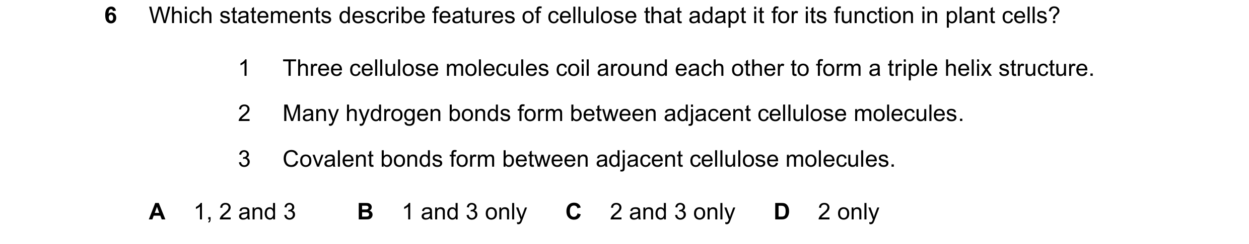 Question 325: Which statements describe features of cellulose that adapt it for its function in plant cells? 1 Three cellulose molecules coil around each…