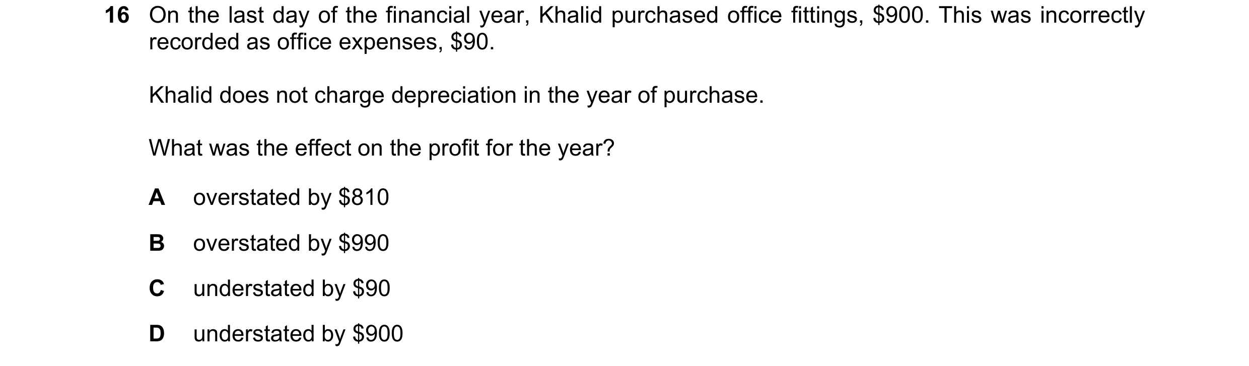 Question 18: On the last day of the financial year, Khalid purchased office fittings, $900. This was incorrectly recorded as office expenses, $90. Khali…