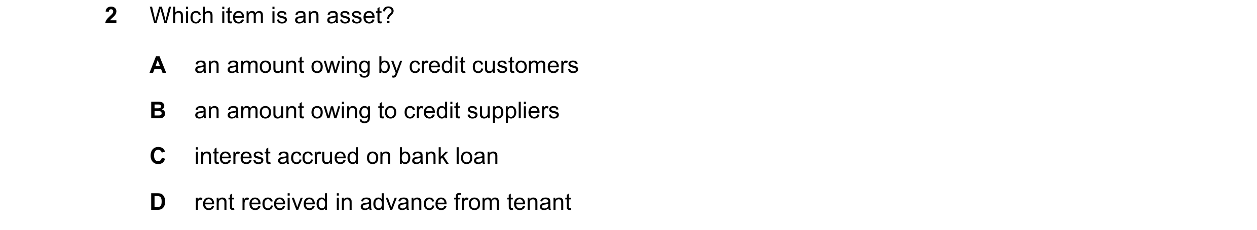 Question 20: Which item is an asset? A an amount owing by credit customers B an amount owing to credit suppliers C interest accrued on bank loan D rent …