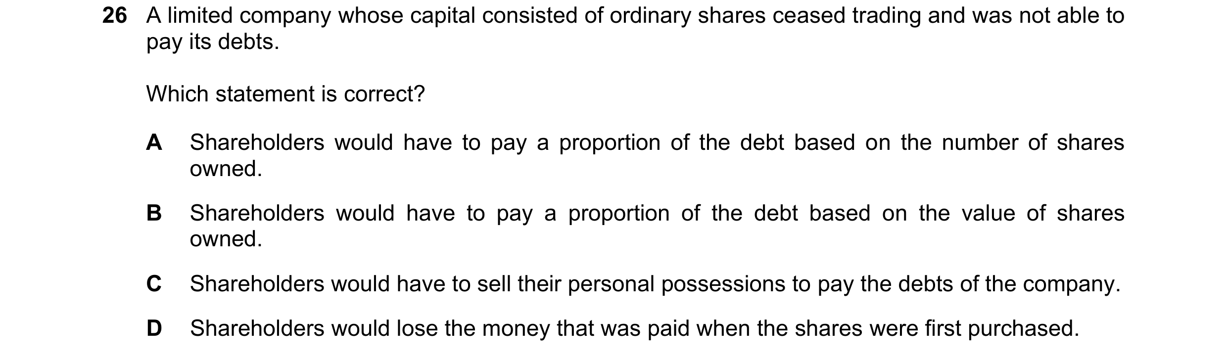 Question 28: A limited company whose capital consisted of ordinary shares ceased trading and was not able to pay its debts. Which statement is correct? …