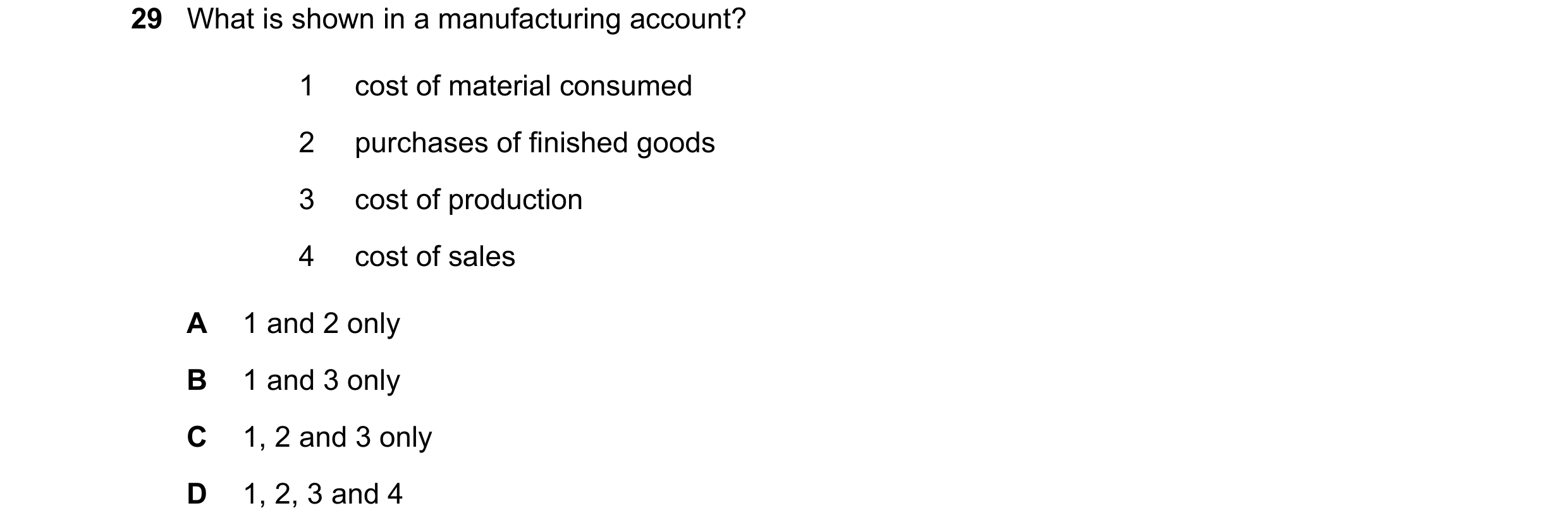 Question 19: What is shown in a manufacturing account? 1 cost of material consumed 2 purchases of finished goods 3 cost of production 4 cost of sales A …