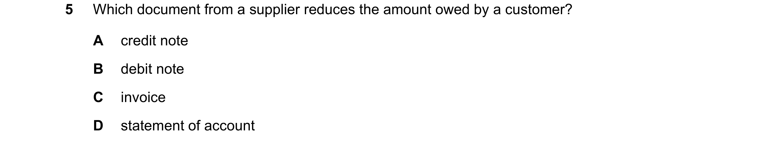 Question 21: Which document from a supplier reduces the amount owed by a customer? A credit note B debit note C invoice D statement of account