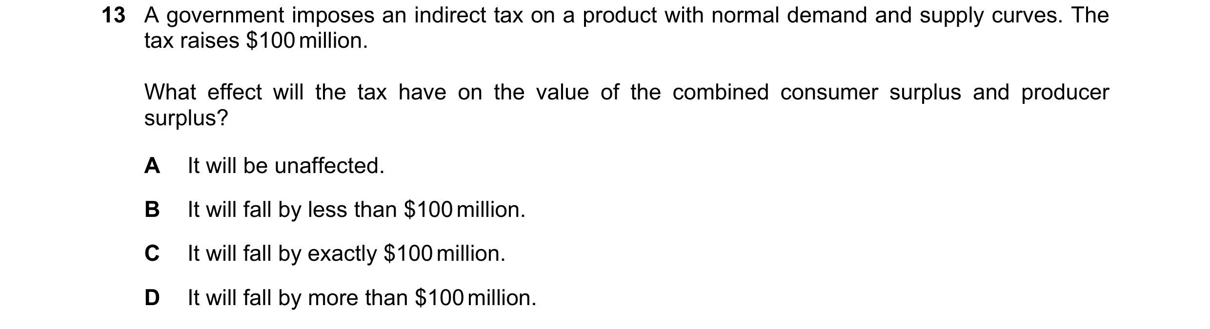 Question 57: A government imposes an indirect tax on a product with normal demand and supply curves. The tax raises $100 million. What effect will the t…