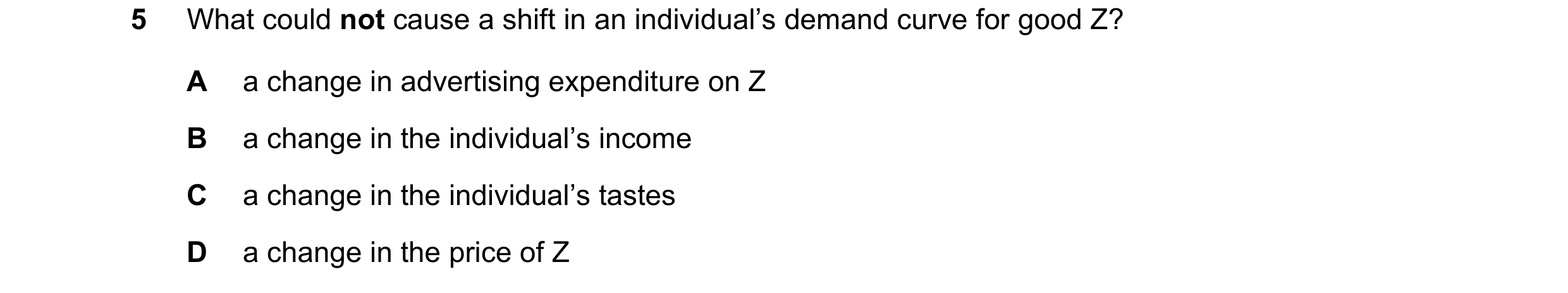 Question 121: What could not cause a shift in an individual’s demand curve for good Z? A a change in advertising expenditure on Z B a change in the indiv…
