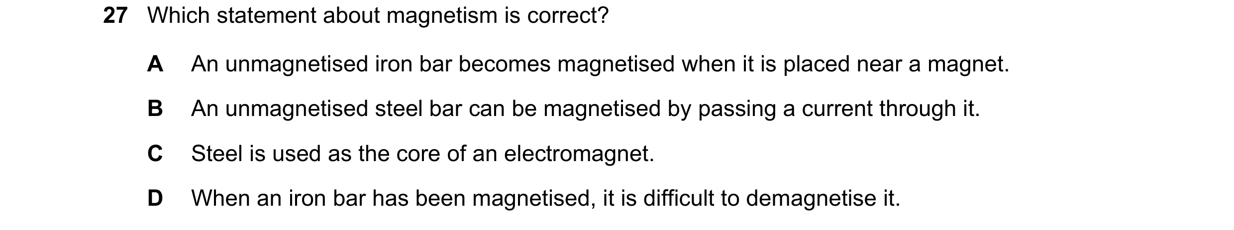 Question 116: Which statement about magnetism is correct? A An unmagnetised iron bar becomes magnetised when it is placed near a magnet. B An unmagnetise…